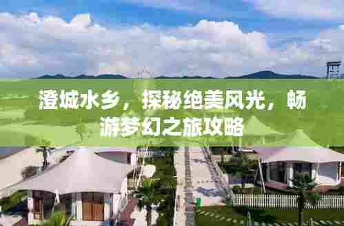澄城水乡,探秘绝美风光,畅游梦幻之旅攻略