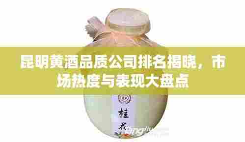 昆明黄酒品质公司排名揭晓,市场热度与表现大盘点