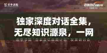 独家深度对话全集,无尽知识源泉,一网打尽!