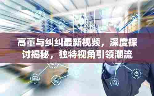 高董与纠纠最新视频,深度探讨揭秘,独特视角引领潮流
