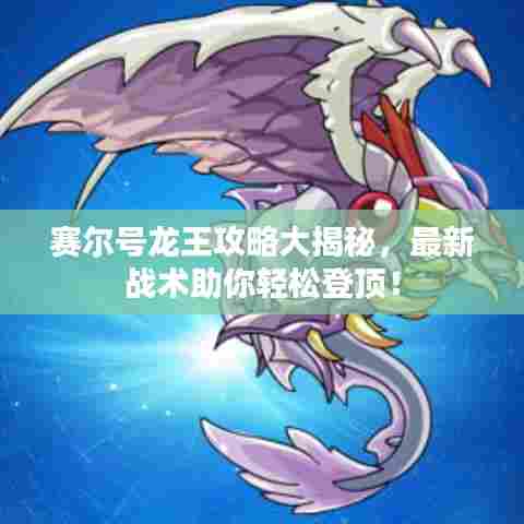 赛尔号龙王攻略大揭秘,最新战术助你轻松登顶!