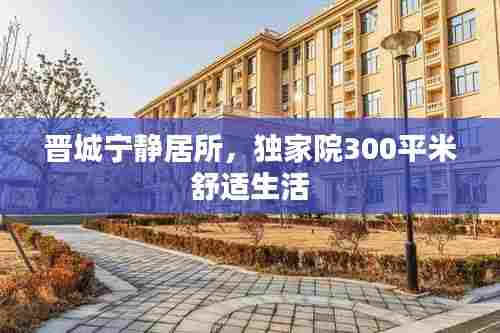 晋城宁静居所，独家院300平米舒适生活