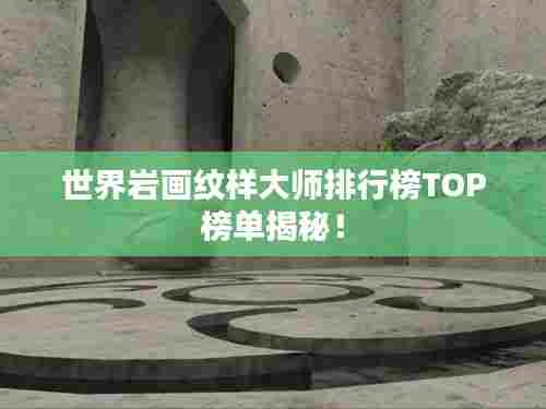 世界岩画纹样大师排行榜TOP榜单揭秘！