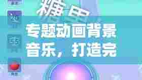 专题动画背景音乐,打造完美视听盛宴的关键要素