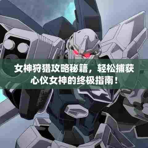 女神狩猎攻略秘籍,轻松捕获心仪女神的终极指南!