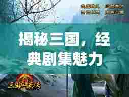 揭秘三国,经典剧集魅力与传奇故事探寻