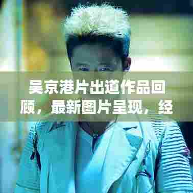 吴京港片出道作品回顾,最新图片呈现,经典角色一网打尽!