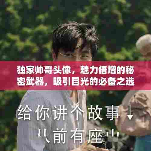 独家帅哥头像，魅力倍增的秘密武器，吸引目光的必备之选！