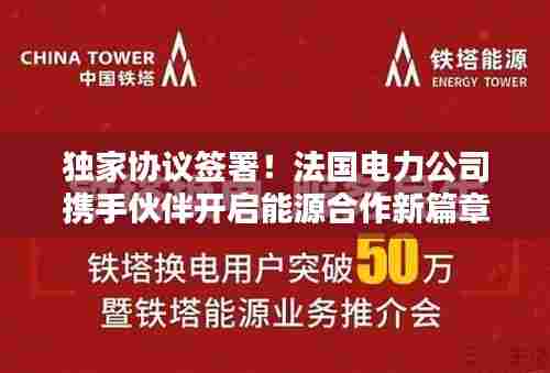 独家协议签署！法国电力公司携手伙伴开启能源合作新篇章