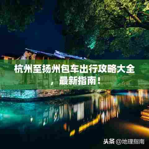 杭州至扬州包车出行攻略大全,最新指南!