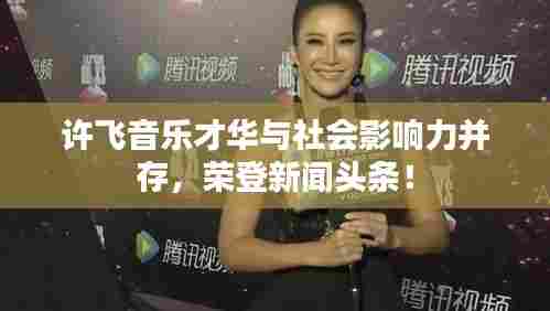 许飞音乐才华与社会影响力并存,荣登新闻头条!