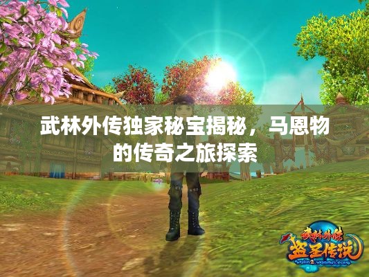 武林外传独家秘宝揭秘,马恩物的传奇之旅探索