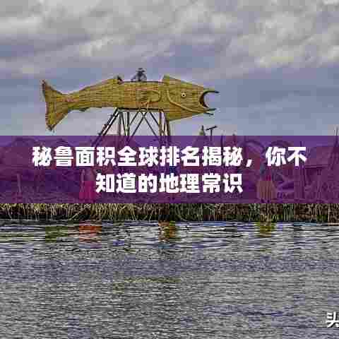 秘鲁面积全球排名揭秘,你不知道的地理常识