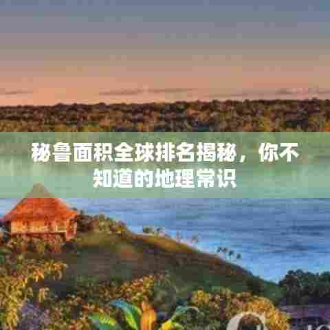 秘鲁面积全球排名揭秘,你不知道的地理常识