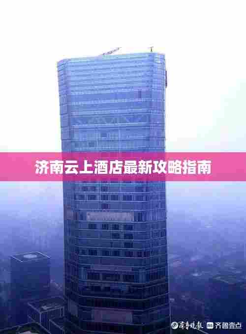 济南云上酒店最新攻略指南