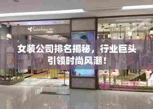 女装公司排名揭秘,行业巨头引领时尚风潮!