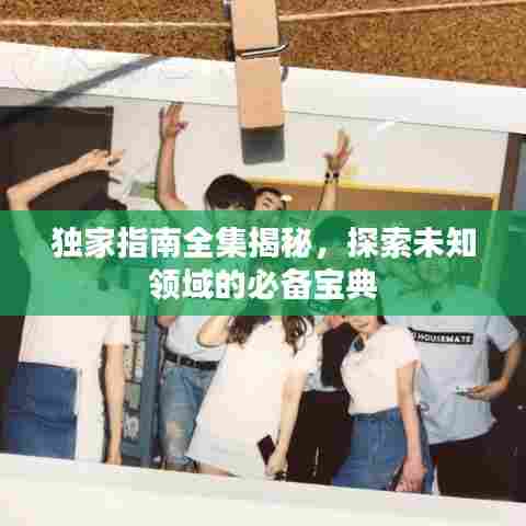 独家指南全集揭秘,探索未知领域的必备宝典
