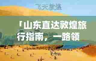 「山东直达敦煌旅行指南,一路领略壮美风光」