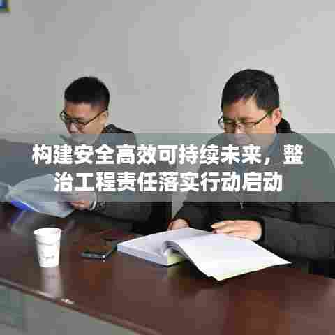构建安全高效可持续未来,整治工程责任落实行动启动